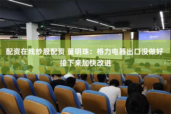 配资在线炒股配资 董明珠:格力电器出口没做好 接下来加快改进