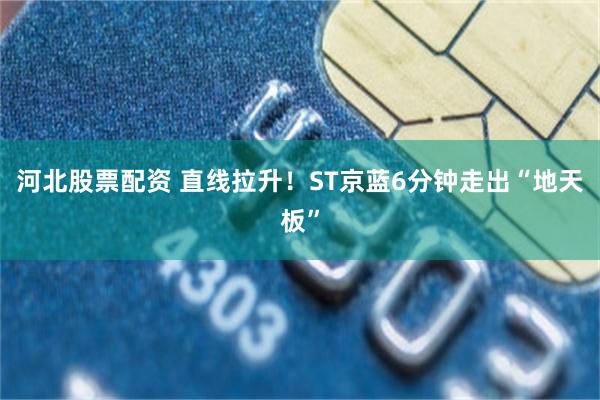 河北股票配资 直线拉升!ST京蓝6分钟走出“地天板”