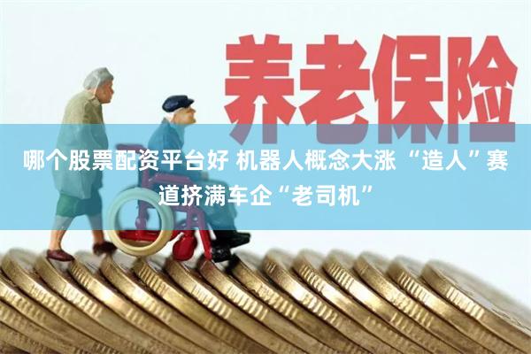 哪个股票配资平台好 机器人概念大涨 “造人”赛道挤满车企“老司机”