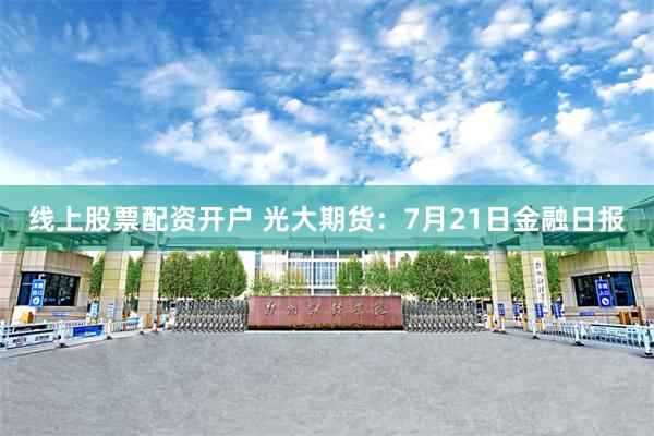 线上股票配资开户 光大期货：7月21日金融日报