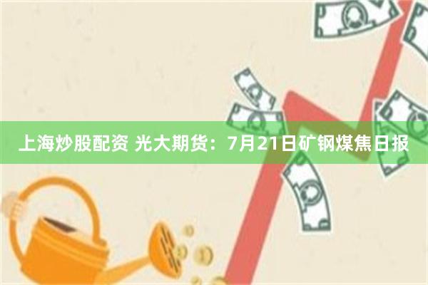 上海炒股配资 光大期货：7月21日矿钢煤焦日报