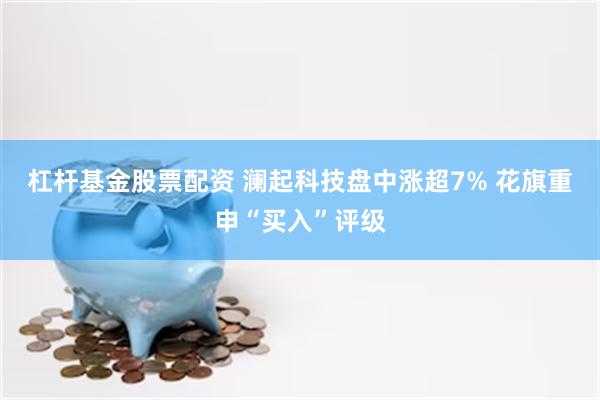 杠杆基金股票配资 澜起科技盘中涨超7% 花旗重申“买入”评级