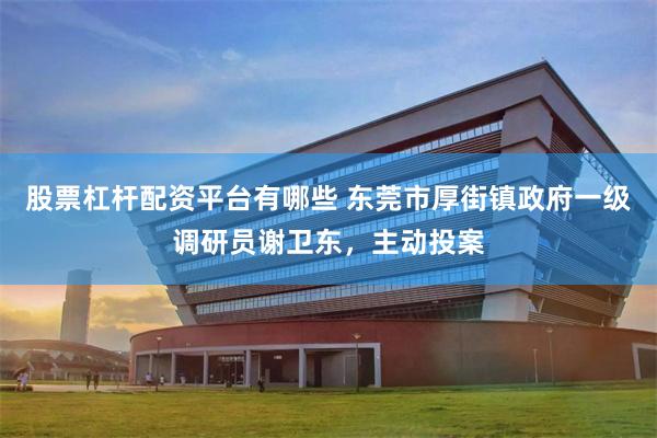 股票杠杆配资平台有哪些 东莞市厚街镇政府一级调研员谢卫东,主动投案