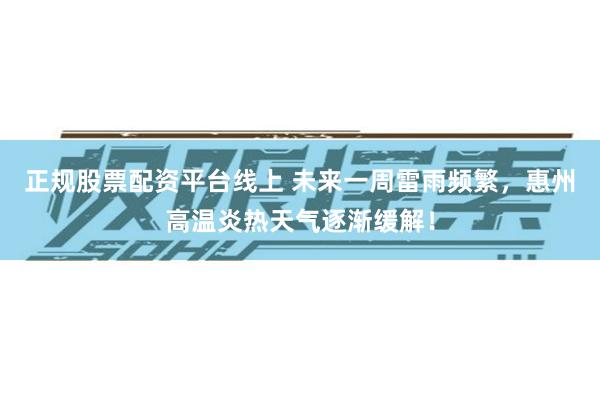 正规股票配资平台线上 未来一周雷雨频繁,惠州高温炎热天气逐渐缓解!