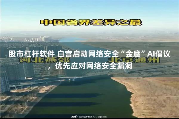 股市杠杆软件 白宫启动网络安全“金鹰”AI倡议,优先应对网络安全漏洞