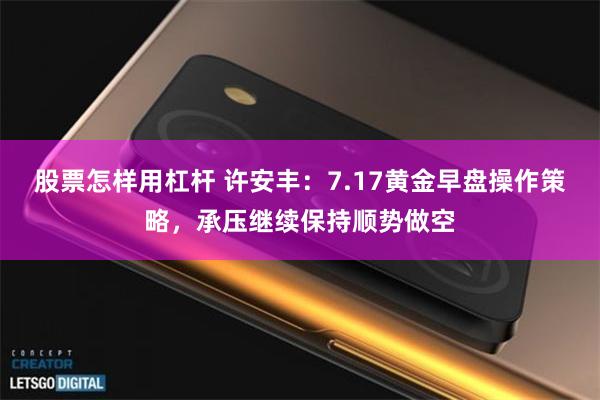 股票怎样用杠杆 许安丰：7.17黄金早盘操作策略，承压继续保持顺势做空