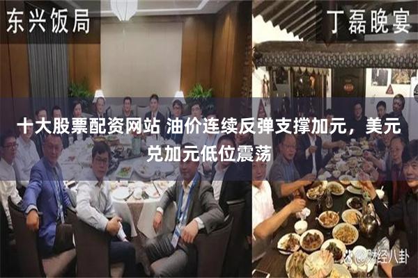 十大股票配资网站 油价连续反弹支撑加元，美元兑加元低位震荡