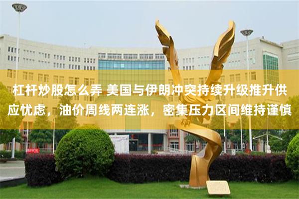 杠杆炒股怎么弄 美国与伊朗冲突持续升级推升供应忧虑，油价周线两连涨，密集压力区间维持谨慎
