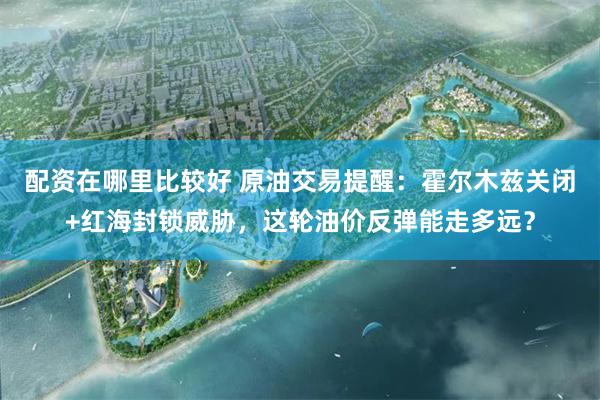 配资在哪里比较好 原油交易提醒：霍尔木兹关闭+红海封锁威胁，这轮油价反弹能走多远？