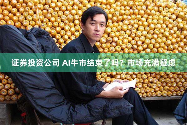 证券投资公司 AI牛市结束了吗？市场充满疑虑