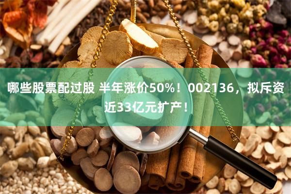 哪些股票配过股 半年涨价50%！002136，拟斥资近33亿元扩产！