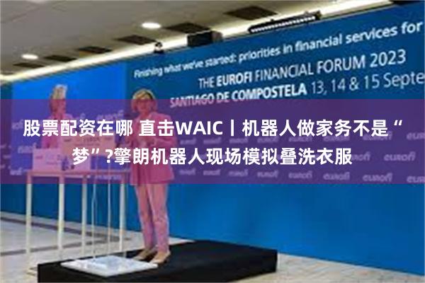 股票配资在哪 直击WAIC丨机器人做家务不是“梦”?擎朗机器人现场模拟叠洗衣服