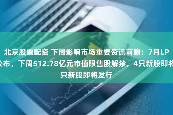 北京股票配资 下周影响市场重要资讯前瞻：7月LPR将公布，下周512.78亿元市值限售股解禁，4只新股即将发行