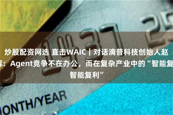 炒股配资网选 直击WAIC｜对话滴普科技创始人赵杰辉：Agent竞争不在办公，而在复杂产业中的“智能复利”