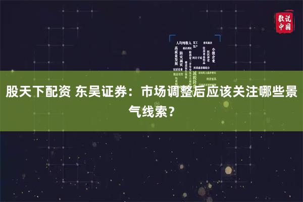 股天下配资 东吴证券：市场调整后应该关注哪些景气线索？