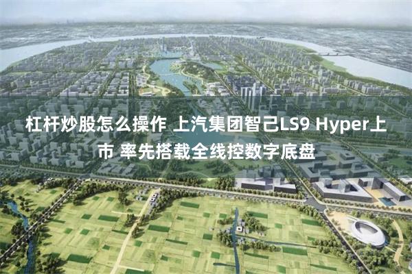 杠杆炒股怎么操作 上汽集团智己LS9 Hyper上市 率先搭载全线控数字底盘