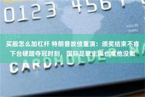 买股怎么加杠杆 特朗普故伎重演：颁奖结束不肯下台硬蹭夺冠时刻，国际足联主席也拿他没辙