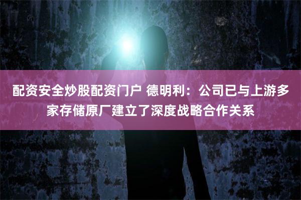 配资安全炒股配资门户 德明利：公司已与上游多家存储原厂建立了深度战略合作关系