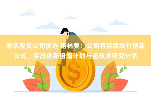 股票配资公司优选 格林美：公司将持续践行创新公式，实施创新倍增计划与超技术研究计划