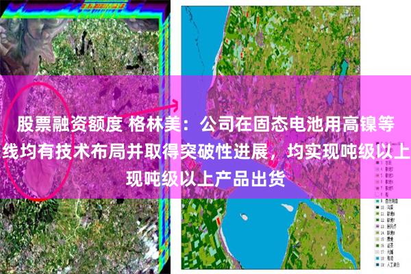 股票融资额度 格林美：公司在固态电池用高镍等各技术路线均有技术布局并取得突破性进展，均实现吨级以上产品出货