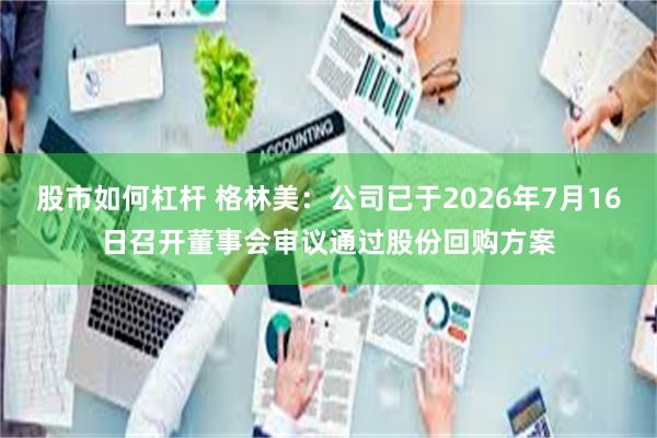 股市如何杠杆 格林美：公司已于2026年7月16日召开董事会审议通过股份回购方案