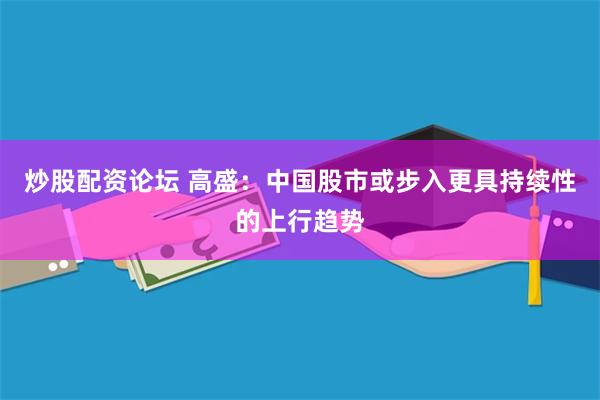 炒股配资论坛 高盛：中国股市或步入更具持续性的上行趋势