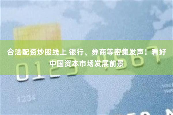 合法配资炒股线上 银行、券商等密集发声！看好中国资本市场发展前景