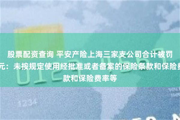 股票配资查询 平安产险上海三家支公司合计被罚93万元：未按规定使用经批准或者备案的保险条款和保险费率等