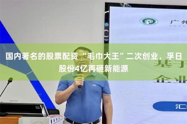 国内著名的股票配资 “毛巾大王”二次创业，孚日股份4亿再砸新能源