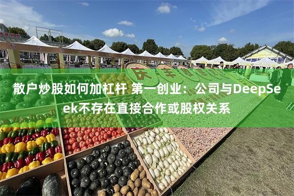散户炒股如何加杠杆 第一创业：公司与DeepSeek不存在直接合作或股权关系