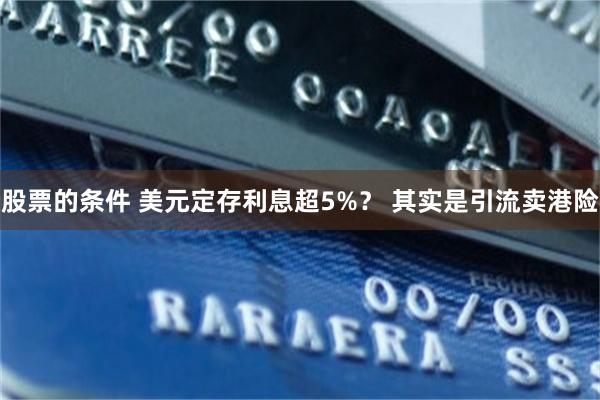 股票的条件 美元定存利息超5%？ 其实是引流卖港险