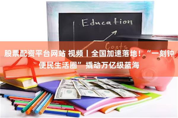 股票配资平台网站 视频丨全国加速落地!“一刻钟便民生活圈” 撬动万亿级蓝海