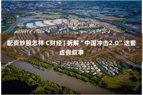 配资炒股怎样 C财经 | 拆解“中国冲击2.0”这套虚假叙事