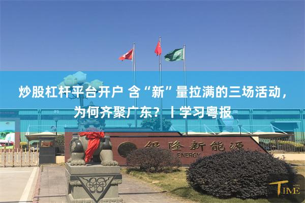 炒股杠杆平台开户 含“新”量拉满的三场活动，为何齐聚广东？丨学习粤报