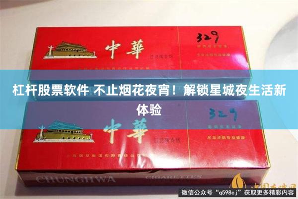 杠杆股票软件 不止烟花夜宵!解锁星城夜生活新体验