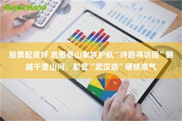 股票配资好 岚图泰山家族护航“诗路寻访团”翻越千里山河,彰显“武汉造”硬核底气
