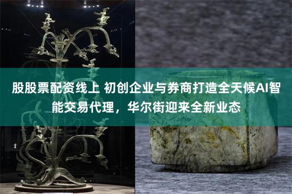 股股票配资线上 初创企业与券商打造全天候AI智能交易代理，华尔街迎来全新业态