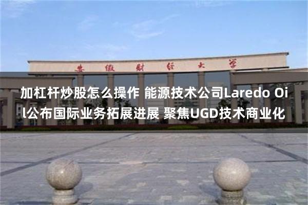 加杠杆炒股怎么操作 能源技术公司Laredo Oil公布国际业务拓展进展 聚焦UGD技术商业化