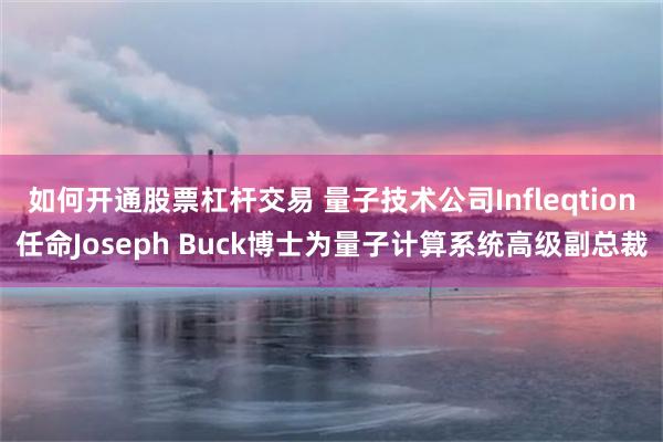如何开通股票杠杆交易 量子技术公司Infleqtion任命Joseph Buck博士为量子计算系统高级副总裁