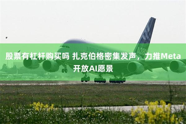 股票有杠杆购买吗 扎克伯格密集发声，力推Meta开放AI愿景