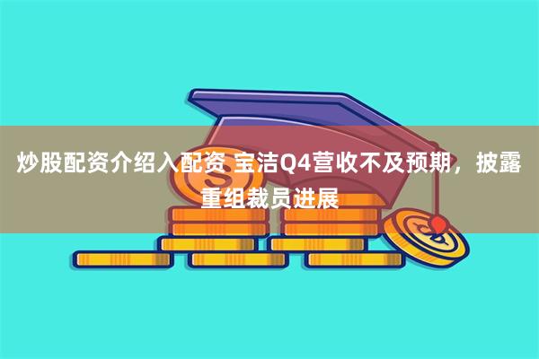 炒股配资介绍入配资 宝洁Q4营收不及预期，披露重组裁员进展