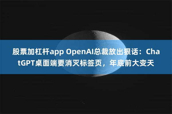 股票加杠杆app OpenAI总裁放出狠话：ChatGPT桌面端要消灭标签页，年底前大变天