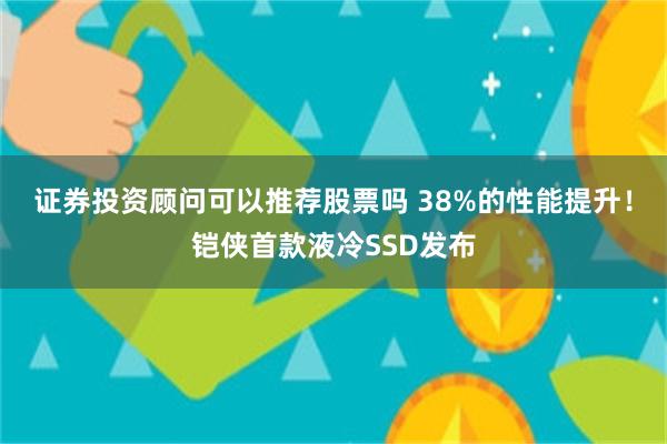 证券投资顾问可以推荐股票吗 38%的性能提升！铠侠首款液冷SSD发布