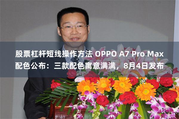 股票杠杆短线操作方法 OPPO A7 Pro Max配色公布：三款配色寓意满满，8月4日发布
