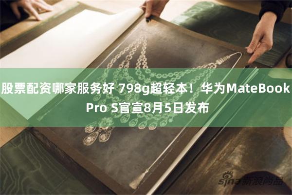 股票配资哪家服务好 798g超轻本！华为MateBook Pro S官宣8月5日发布
