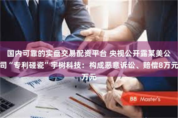 国内可靠的实盘交易配资平台 央视公开露某美公司“专利碰瓷”宇树科技：构成恶意诉讼、赔偿8万元