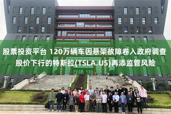 股票投资平台 120万辆车因悬架故障卷入政府调查 股价下行的特斯拉(TSLA.US)再添监管风险