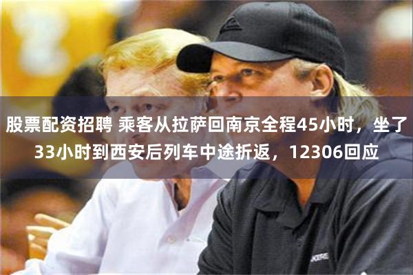 股票配资招聘 乘客从拉萨回南京全程45小时，坐了33小时到西安后列车中途折返，12306回应