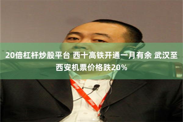 20倍杠杆炒股平台 西十高铁开通一月有余 武汉至西安机票价格跌20%