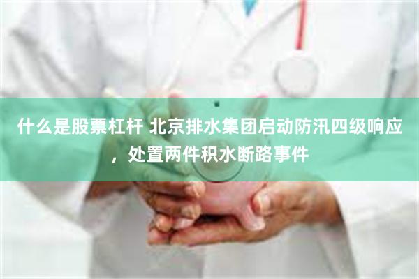 什么是股票杠杆 北京排水集团启动防汛四级响应，处置两件积水断路事件